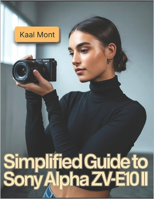 Simplified Guide to Sony Alpha ZV-E10 II: Learn Simple Steps for Stunning Photography, 4K Video Production, Creative Vlogging, Effortless Camera Setti by Kaal Mont