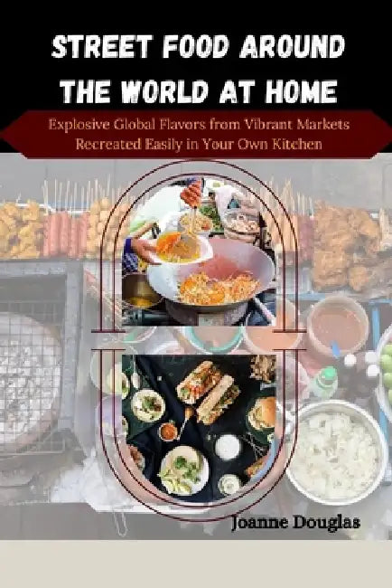 Street Food Around the World at Home: Explosive Global Flavors from Vibrant Markets Recreated Easily in Your Own Kitchen by Joanne Douglas