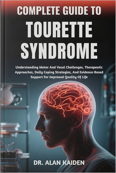 Complete Guide to Tourette Syndrome: Understanding Motor And Vocal Challenges, Therapeutic Approaches, Daily Coping Strategies, And Evidence-Based Sup by Alan Kaiden