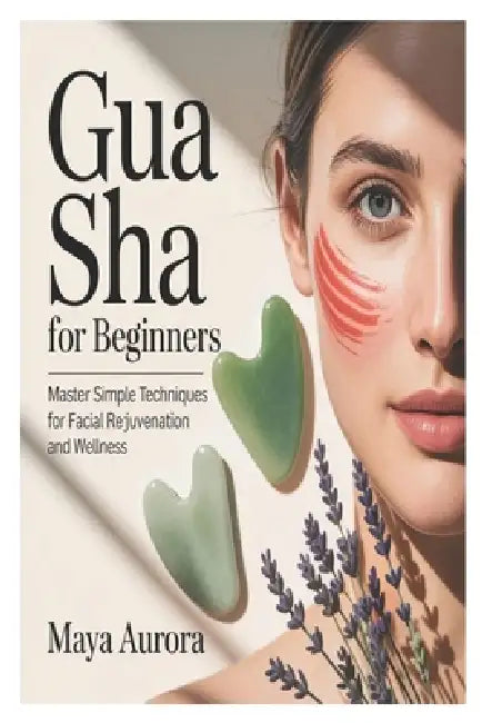 Gua Sha for Beginners: Master Simple Techniques for Facial Rejuvenation and Wellness by Maya Aurora