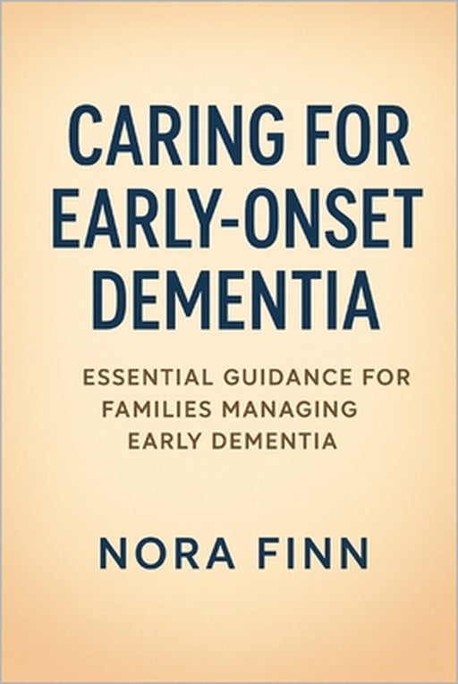 Caring for Early-Onset Dementia: Essential Guidance for Families Managing Early Dementia by Nora Finn