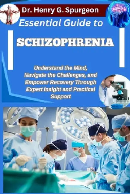 Essential Guide to Schizophrenia: Understand the Mind, Navigate the Challenges, and Empower Recovery through Expert Insight and Practical Support by Henry G. Spurgeon