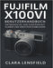 Fujifilm X100VI Benutzerhandbuch: Entdecken Sie jede Funktion mit klaren und kreativen Einblicken by Clara Lensfield