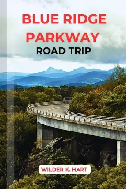 Blue Ridge Parkway Road Trip: Discover Insider Tips, Best Stops, Day Hikes, and Historic Landmarks from Virginia to North Carolina by Wilder K. Hart