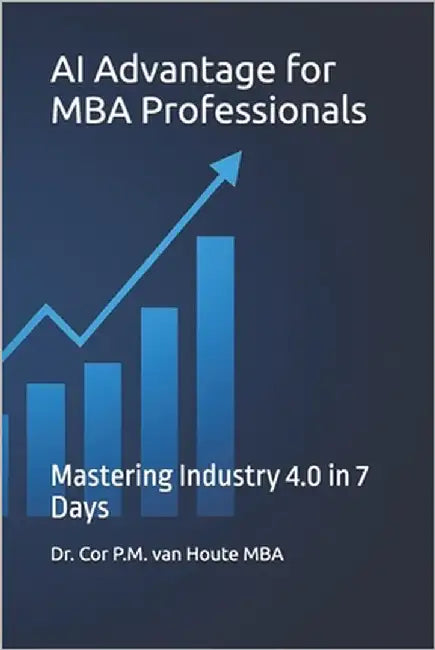 AI Advantage for MBA Professionals: Mastering Industry 4.0 in 7 Days by Van Houte, Cor P. M.