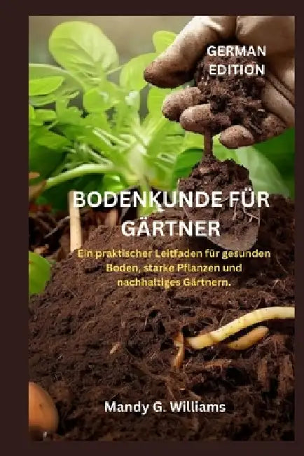 Bodenkunde Für Gärtner: Ein praktischer Leitfaden für gesunden Boden, starke Pflanzen und nachhaltiges Gärtnern. by Mandy G. Williams