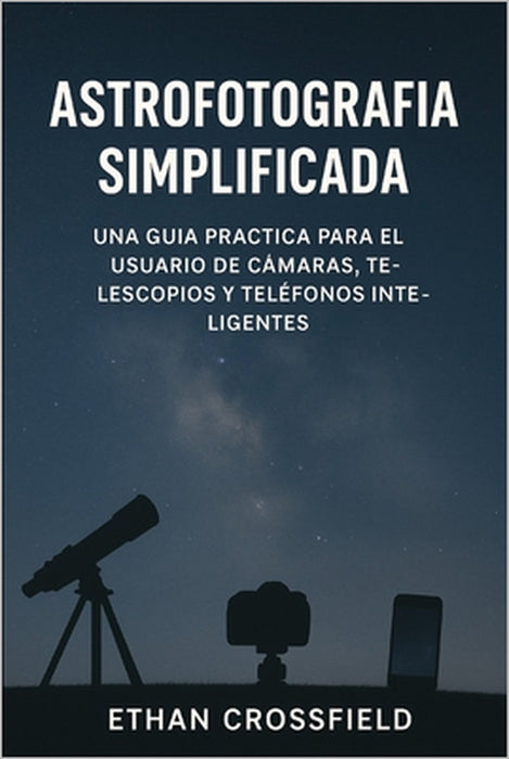 Astrofotografía simplificada: Una guía práctica para el usuario de cámaras, telescopios y teléfonos inteligentes by Ethan Crossfield