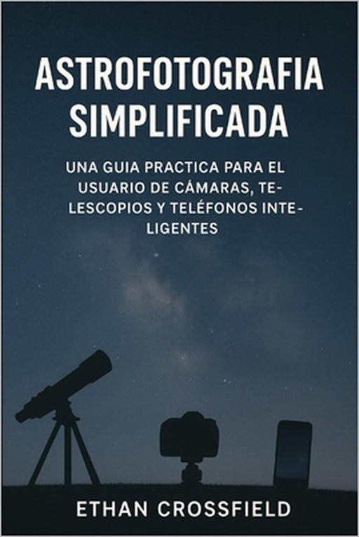Astrofotografía simplificada: Una guía práctica para el usuario de cámaras, telescopios y teléfonos inteligentes by Ethan Crossfield