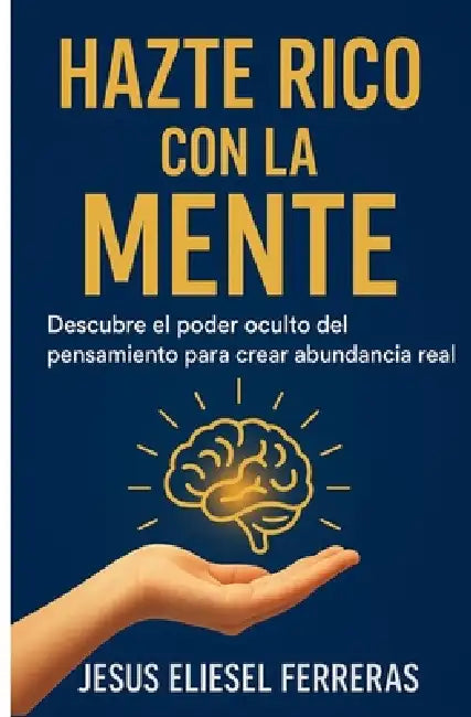 Hazte Rico Con La Mente: Descubre el poder oculto del pensamiento para crear abundancia real by Jesús Eliesel Ferreras