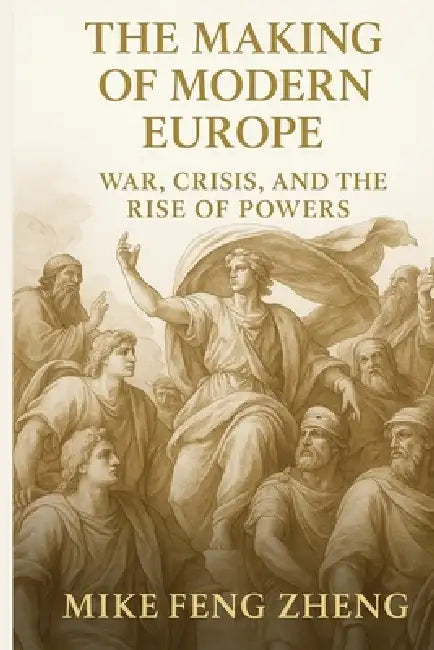 The Making of Modern Europe: War, Crisis, and the Rise of Powers by Mike Feng Zheng