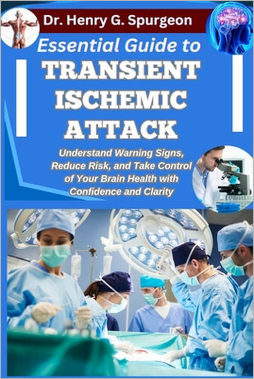 Essential Guide to Transient Ischemic Attack: Understand Warning Signs, Reduce Risk, and Take Control of Your Brain Health with Confidence and Clarity by Henry G. Spurgeon