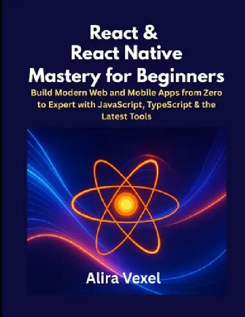 React & React Native Mastery for Beginners: Build Modern Web and Mobile Apps from Zero to Expert with JavaScript, TypeScript & the Latest Tools by Alira Vexel