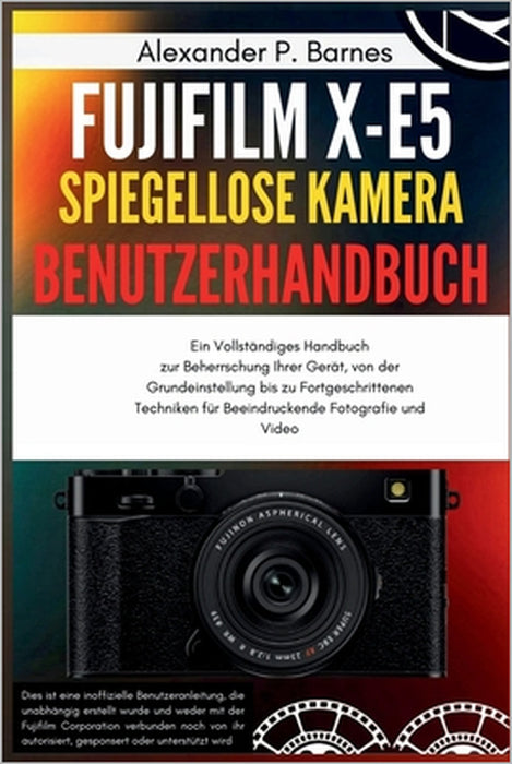 FUJIFILM X-E5 Spieg.. Kamera Benutzerh..: Ein Vollständiges Handbuch zur Beherrschung Ihrer Gerät, von der Grundeinstellung bis zu Fortgeschrittenen T by Alexander P. Barnes, Alexander P. Barnes