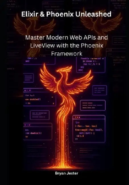 Elixir & Phoenix Unleashed: Master Modern Web APIs and LiveView with the Phoenix Framework by Bryan Jester