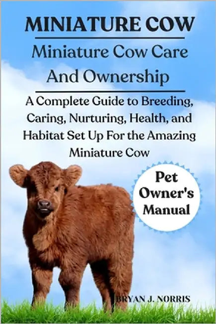 Miniature Cows: A Complete Guide to Breeding, Caring, Nurturing, Health, and Habitat Set Up For the Amazing Miniature Cows by J. Norris, Bryan