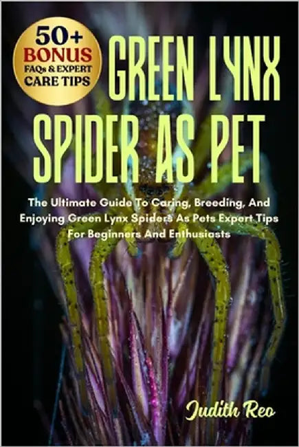 Green Lynx Spider as Pet: The Ultimate Guide To Caring, Breeding, And Enjoying Green Lynx Spiders As Pets Expert Tips For Beginners And Enthusiasts by Reo, Judith