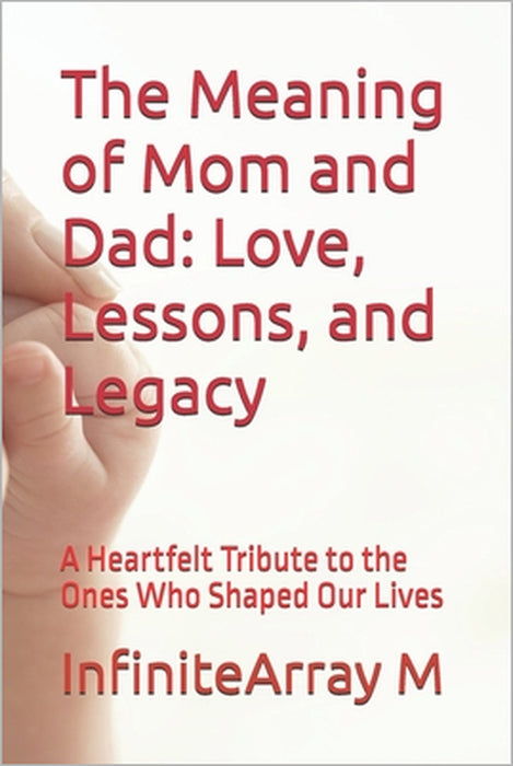 The Meaning of Mom and Dad: Love, Lessons, and Legacy: A Heartfelt Tribute to the Ones Who Shaped Our Lives by Infinitearray M