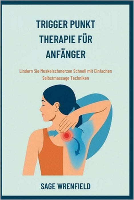 Trigger Punkt Therapie Für Anfänger: Lindern Sie Muskelschmerzen Schnell mit Einfachen Selbstmassage Techniken by Sage Wrenfield