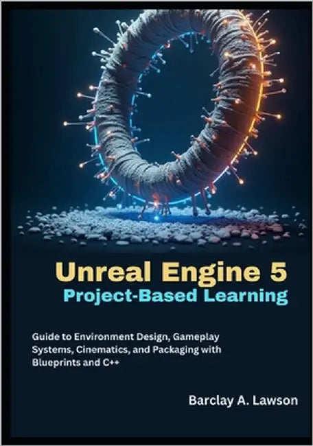 Unreal Engine 5 Project-Based Learning: A Step-by-Step Guide to Environment Design, Gameplay Systems, Cinematics, and Packaging with Blueprints and C+ by A. Lawson, Barclay