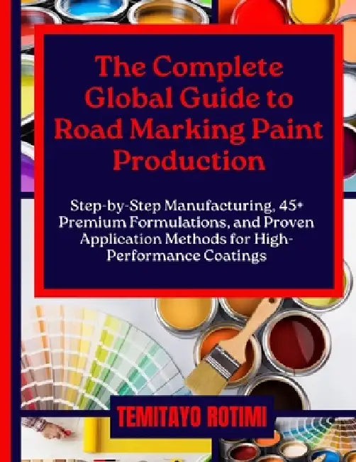 The Complete Global Guide to Road Marking Paint Production: Step-by-Step Manufacturing, 45+ Premium Formulations, and Proven Application Methods for H by Temitayo Rotimi