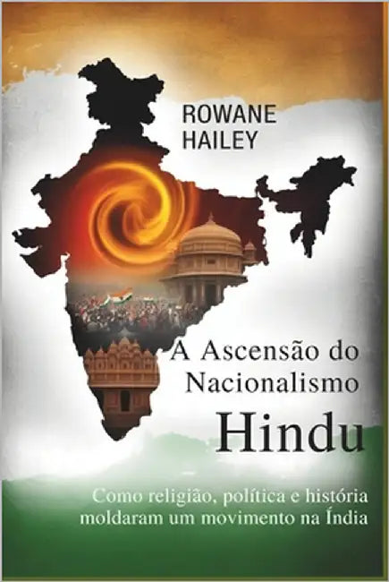 A Ascensão do Nacionalismo Hindu: Como a Religião, a Política e a História moldaram um movimento na Índia by Hailey, Rowane