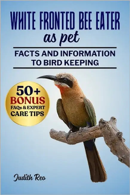White Fronted Bee Eater as Pet: The Complete Guide To Care, Feeding, Breeding, Training, And Lifelong Enrichment For Exotic Bird Enthusiasts by Reo, Judith