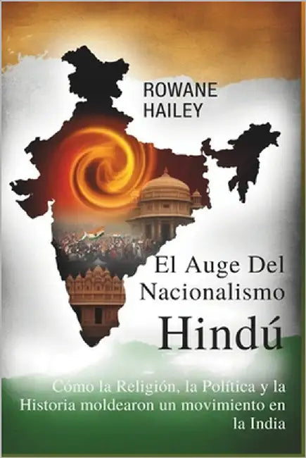 El Auge del Nacionalismo Hindú: Cómo la Religión, la Política y la Historia moldearon un movimiento en la India by Hailey, Rowane