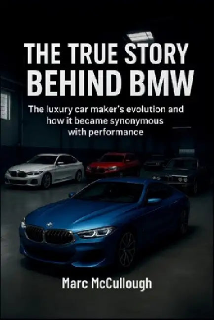 The True Story Behind BMW: The Luxury Carmaker's Evolution and How It Became Synonymous with Performance by Marc McCullough