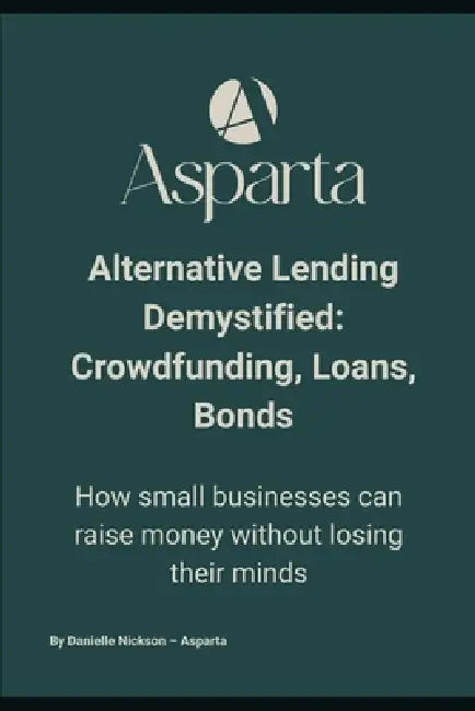 Alternative Lending Demystified: Crowdfunding, Loans, Bonds: How small businesses can raise money without losing their minds by Danielle Nickson