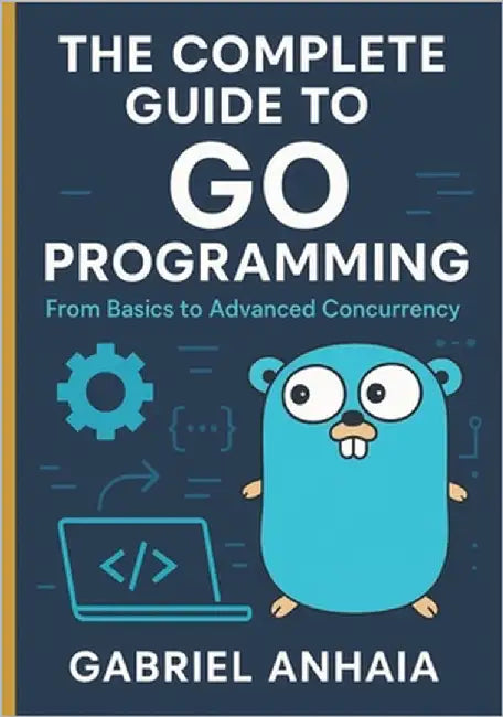 The Complete Guide to Go Programming: From Basics to Advanced Concurrency by Anhaia, Gabriel