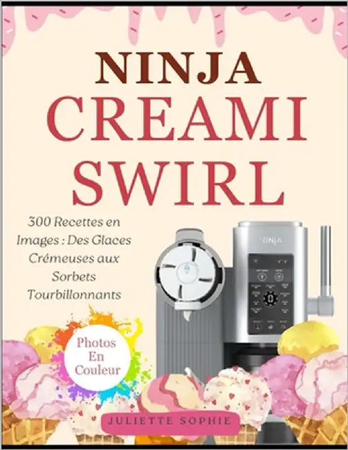 Ninja CREAMi Swirl: 300 Recettes en Images: Des Glaces Crémeuses aux Sorbets Tourbillonnants by Sophie, Juliette