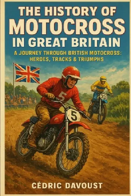 The History of Motocross in Great Britain: A Journey Through British Motocross: Heroes, Tracks & Triumphs by Cedric Davoust