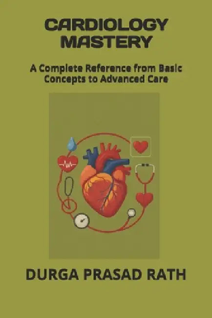 Cardiology Mastery: A Complete Reference from Basic Concepts to Advanced Care by Durga Prasad Rath