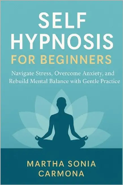 Self Hypnosis for Beginners: Navigate Stress, Overcome Anxiety, and Rebuild Mental Balance with Gentle Practice by Sonia Carmona, Martha
