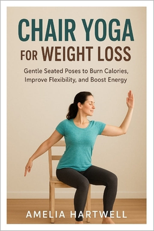 Chair Yoga for Weight Loss: Gentle Seated Poses to Burn Calories, Improve Flexibility, and Boost Energy by Amelia Hartwell