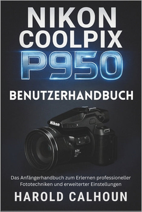 Nikon Coolpix P950 Benutzerhandbuch: Das Anfängerhandbuch zum Erlernen professioneller Fototechniken und erweiterter Einstellungen by Harold Calhoun, Harold Calhoun