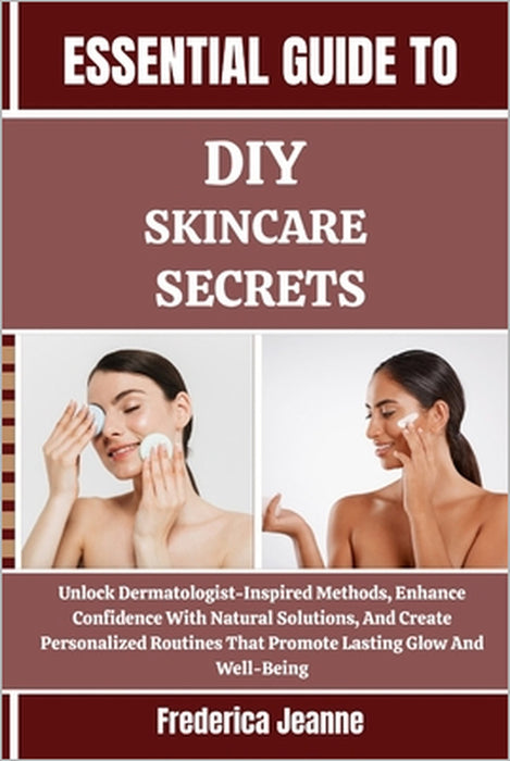 Essential Guide to DIY Skincare Secrets: Unlock Dermatologist-Inspired Methods, Enhance Confidence With Natural Solutions, And Create Personalized Rou by Frederica Jeanne