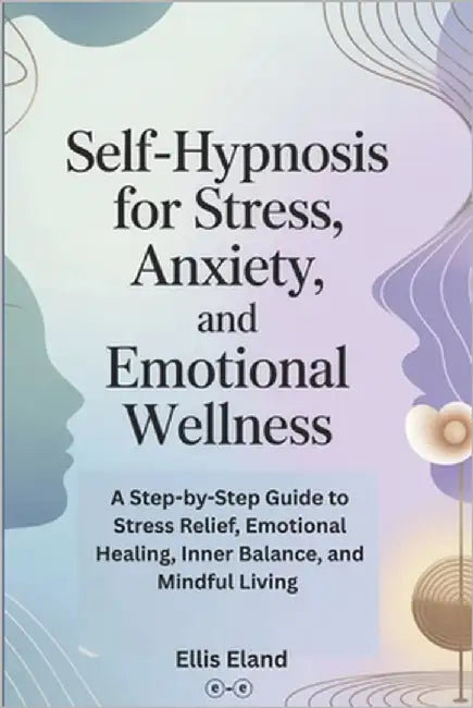 Self-Hypnosis for Stress, Anxiety, and Emotional Wellness: A Step-by-Step Guide to Stress Relief, Emotional Healing, Inner Balance, and Mindful Living by Eland, Ellis