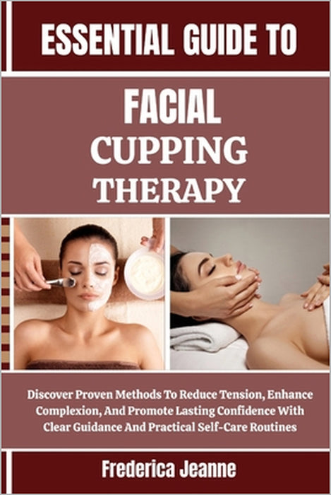 Essential Guide to Facial Cupping Therapy: Discover Proven Methods To Reduce Tension, Enhance Complexion, And Promote Lasting Confidence With Clear Gu by Frederica Jeanne