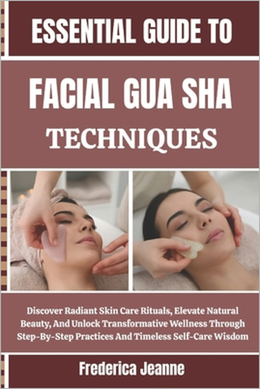 Essential Guide to Facial Gua Sha Techniques: Discover Radiant Skin Care Rituals, Elevate Natural Beauty, And Unlock Transformative Wellness Through S by Frederica Jeanne