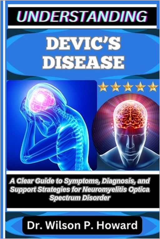 Understanding Devic's Disease: A Clear Guide to Symptoms, Diagnosis, and Support Strategies for Neuromyelitis Optica Spectrum Disorder by Wilson P. Howard