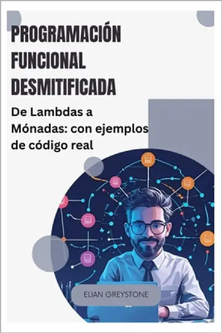 Programación funcional desmitificada: De Lambdas a Mónadas: con ejemplos de código real by Greystone, Elian