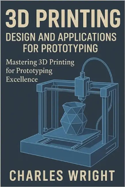 3D Printing: Design and Applications for Prototyping: Mastering 3D Printing for Prototyping Excellence by Wright, Charles