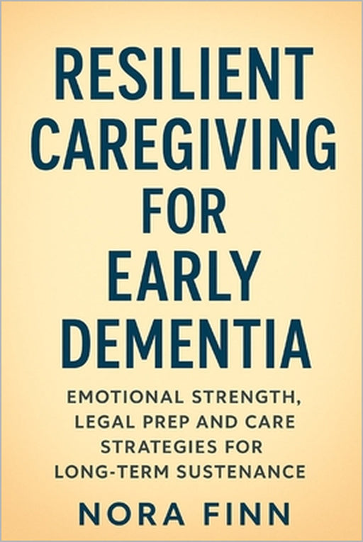 Resilient Caregiving for Early Dementia: Emotional Strength, Legal Prep and Care Strategies for Long-Term Sustenance by Nora Finn