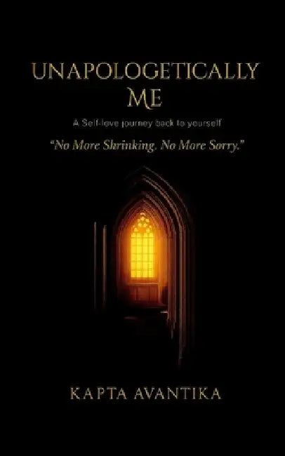 Unapologetically Me: No More Shrinking. No More Sorry. by Kapta Avantika