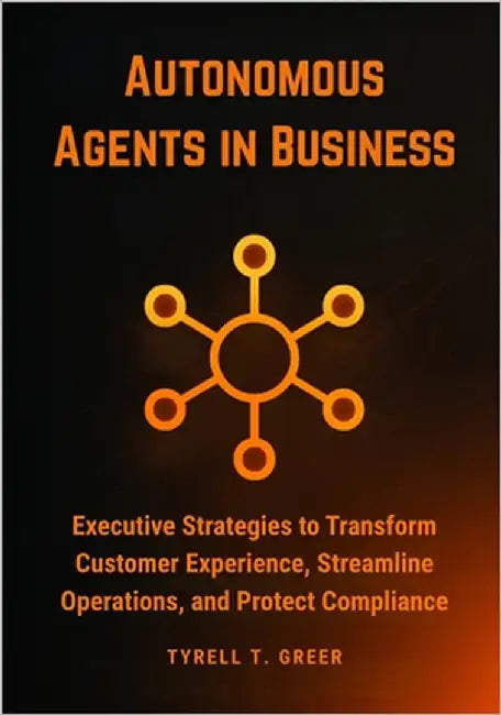 Autonomous Agents in Business: Executive Strategies to Transform Customer Experience, Streamline Operations, and Protect Compliance by Greer, Tyrell T.
