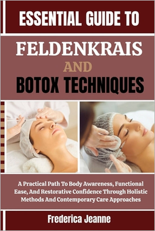 Essential Guide to Feldenkrais and Botox Techniques: A Practical Path To Body Awareness, Functional Ease, And Restorative Confidence Through Holistic by Frederica Jeanne