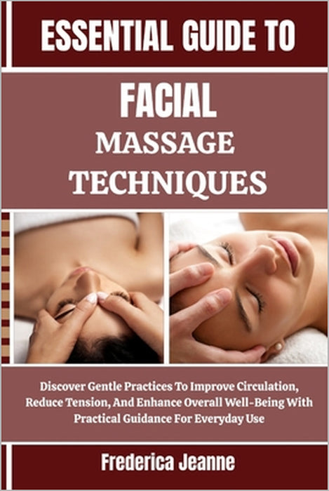 Essential Guide to Facial Massage Techniques: Discover Gentle Practices To Improve Circulation, Reduce Tension, And Enhance Overall Well-Being With Pr by Frederica Jeanne