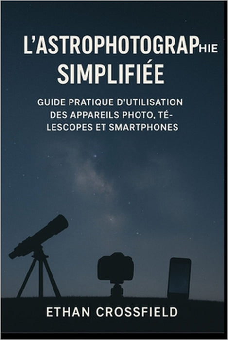 L'astrophotographie simplifiée: Guide pratique d'utilisation des appareils photo, télescopes et smartphones by Ethan Crossfield