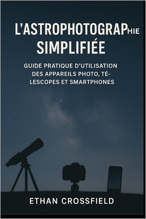 L'astrophotographie simplifiée: Guide pratique d'utilisation des appareils photo, télescopes et smartphones by Ethan Crossfield